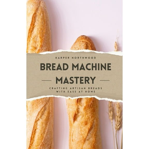 Bread Machine Mastery: Crafting Artisan Breads with Ease at Home, (Paperback)