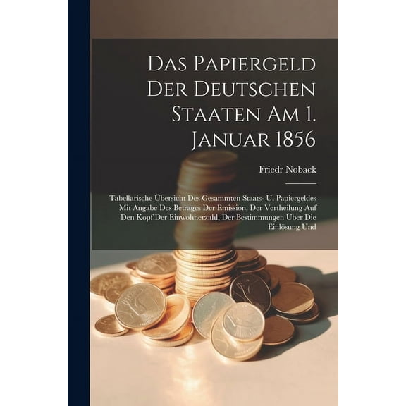 Das Papiergeld Der Deutschen Staaten Am 1. Januar 1856: Tabellarische Übersicht Des Gesammten Staats- U. Papiergeldes Mit Angabe Des Betrages Der Emission, Der Vertheilung Auf Den Kopf Der Einwohnerza