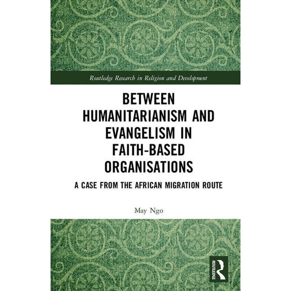 Routledge Research in Religion and Devel Between Humanitarianism and Evangelism in Faith-based Organisations: A Case from the African Migration Route, (Hardcover)