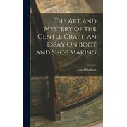 The Art and Mystery of the Gentle Craft, an Essay On Boot and Shoe Making (Hardcover)