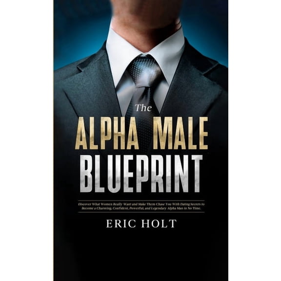 The Alpha Male Blueprint: Discover What Women Really Want and Make Them Chase You With Dating Secrets to Become a Charmi, (Paperback)