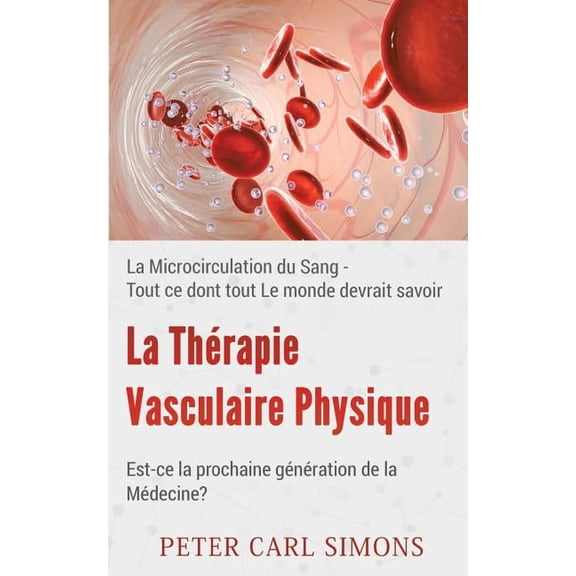 La Thérapie Vasculaire Physique - Est-ce la prochaine génération de la Médecine?: La Microcirculation du Sang - Tout ce , (Paperback)