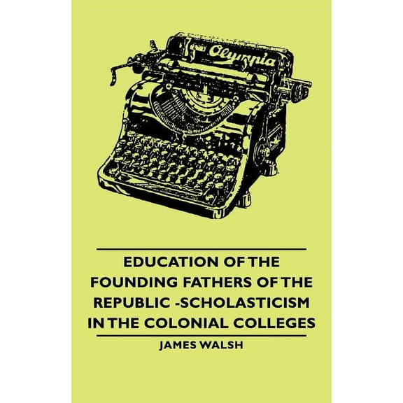 Education of the Founding Fathers of the Republic -Scholasticism in the Colonial Colleges, (Paperback)