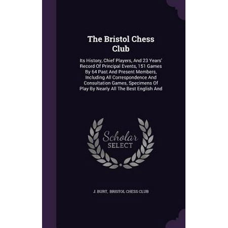 The Bristol Chess Club : Its History, Chief Players, and 23 Years' Record of Principal Events, 151 Games by 64 Past and Present Members, Including All Correspondence and Consultation Games, Specimens of Play by Nearly All the Best English
