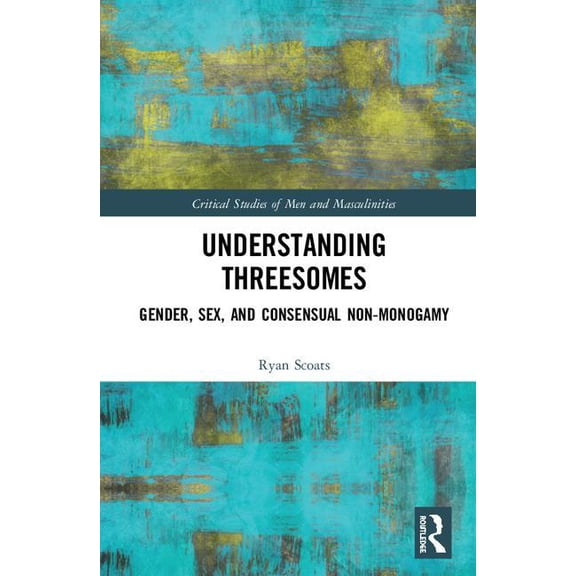 Critical Studies of Men and Masculinitie Understanding Threesomes: Gender, Sex, and Consensual Non-Monogamy, (Hardcover)