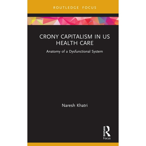 Routledge Focus on Business and Manageme Crony Capitalism in US Health Care: Anatomy of a Dysfunctional System, (Hardcover)