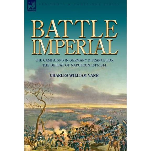 Battle Imperial: the Campaigns in Germany & France for the Defeat of Napoleon 1813-1814, (Hardcover)