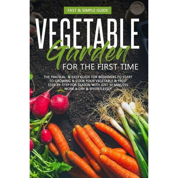 Garden Vegetable Garden for the First Time: The Practical & Simple Guide for Beginners to Grow & Cookvegetables, Book 1, (Paperback)