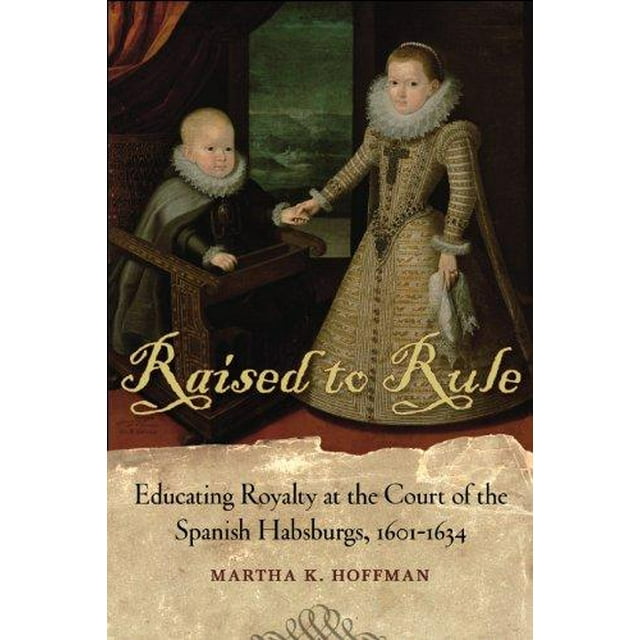 Élevé pour Règner: Éducation de la Royauté à la Cour des Habsbourgs Espagnols, 1601-1634