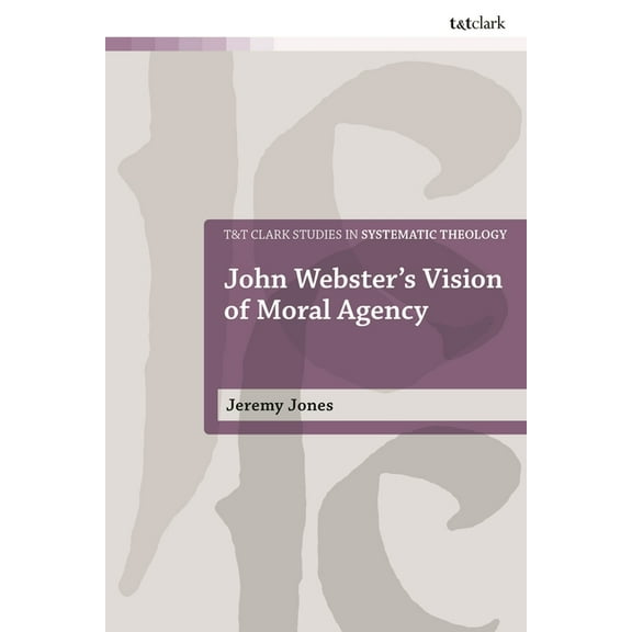 T&t Clark Studies in Systematic Theology John Webster's Vision of Moral Agency: A Study in Theological Moral Ontology, (Hardcover)