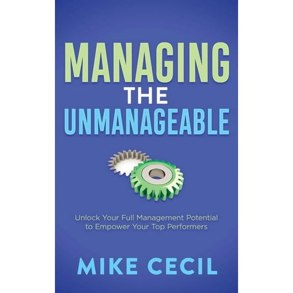 Managing the Unmanageable: Unlock Your Full Management Potential to Empower Your Top Performers, (Paperback)