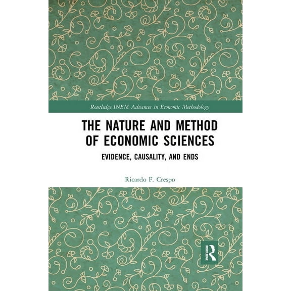 Routledge INEM Advances in Economic Meth The Nature and Method of Economic Sciences: Evidence, Causality, and Ends, (Paperback)
