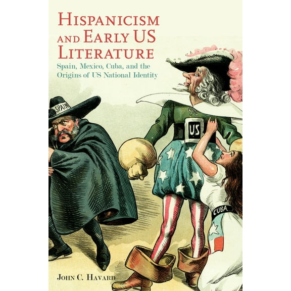 Hispanicism and Early US Literature : Spain, Mexico, Cuba, and the Origins of US National Identity (Hardcover)