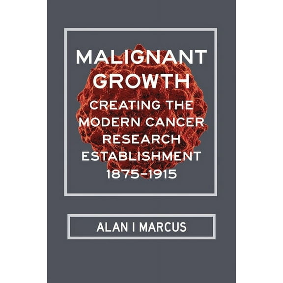 Malignant Growth : Creating the Modern Cancer Research Establishment, 1875–1915 (Hardcover)
