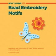 How to Make 100 Bead Embroidery Motifs: Inspiration and Instructions for Plant, Animal, Abstract, and Icon Designs [Paperback - Used]