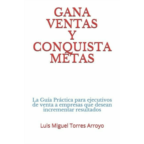 Ventas: Gana Ventas Y Conquista Metas: La Guía Práctica Para Ejecutivos de Venta a Empresas Que Desean Incrementar Resultados (Paperback)