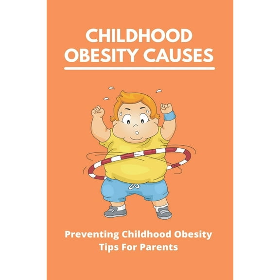 Childhood Obesity Causes: Preventing Childhood Obesity- Tips For Parents: Which Of The Following Is Not True About Childhood Obesity (Paperback)