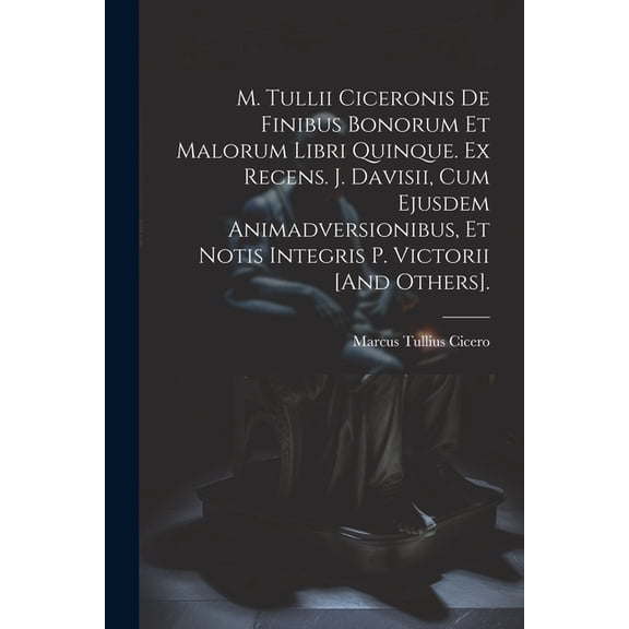M. Tullii Ciceronis De Finibus Bonorum Et Malorum Libri Quinque. Ex Recens. J. Davisii, Cum Ejusdem Animadversionibus, Et Notis Integris P. Victorii [And Others]. (Paperback)