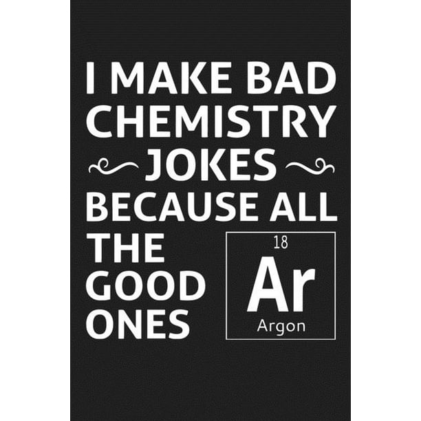 I Make Bad Chemistry Jokes Because All The Good Ones Argon : Funny Science  and Science Humor Chemistry. Great Gift for Teachers Professors and  Students (Paperback) 
