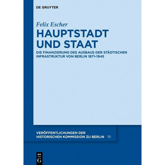 Veröffentlichungen der Historischen Komm Hauptstadt Und Staat: Die Finanzierung Des Ausbaus Der Städtischen Infrastruktur Von Berlin 1871-1945, Book 111, (Hardcover)
