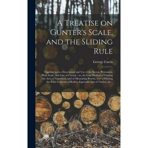 A Treatise on Gunter's Scale, and the Sliding Rule: Together With a Description and Use of the Sector, Protractor, Plain, (Hardcover)