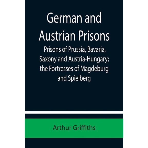 German and Austrian Prisons; Prisons of Prussia, Bavaria, Saxony and Austria-Hungary; the Fortresses of Magdeburg and Sp, (Paperback)
