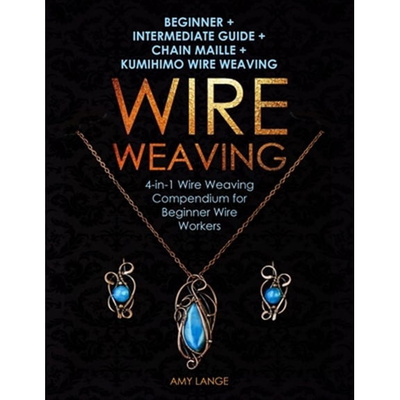 Wire Weaving from Scratch: Wire Weaving: Beginner + Intermediate Guide + Chain Maille + Kumihimo Wire Weaving: 4-in-1 Wire Weaving Compendium for Beginners (Paperback)