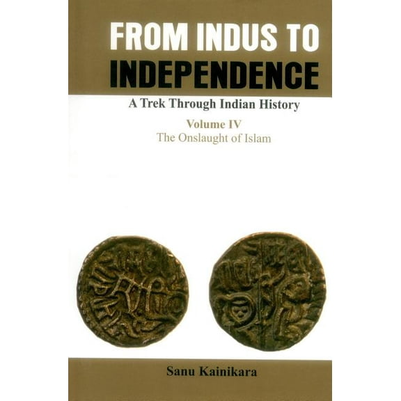 From Indus to Independence - A Trek Through Indian: From Indus to Independence- A Trek Through Indian History: Vol IV the Onslaught of Islam (Hardcover)