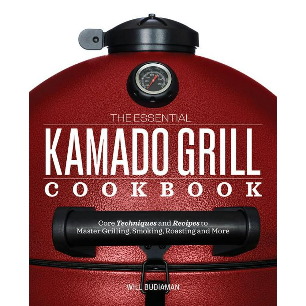 The Essential Kamado Grill Cookbook Core Techniques and Recipes to