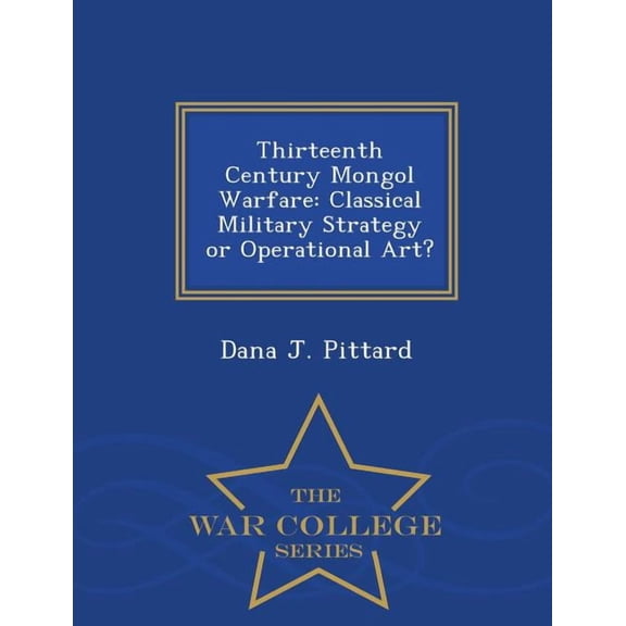 Thirteenth Century Mongol Warfare: Classical Military Strategy or Operational Art? - War College Series