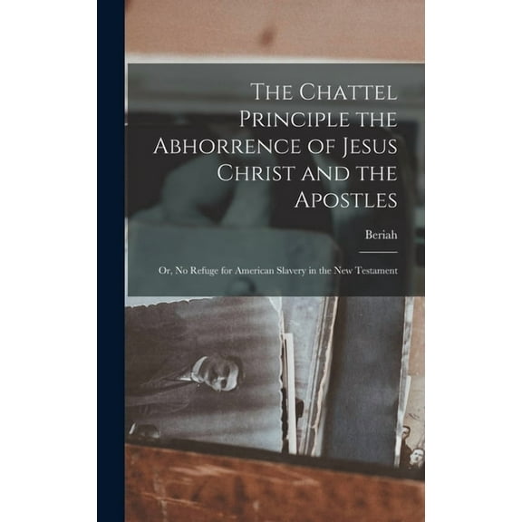 The Chattel Principle the Abhorrence of Jesus Christ and the Apostles; or, No Refuge for American Slavery in the New Testament (Hardcover)