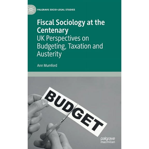 Palgrave Socio-Legal Studies Fiscal Sociology at the Centenary: UK Perspectives on Budgeting, Taxation and Austerity, (Hardcover)