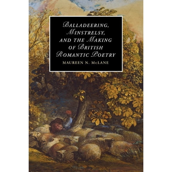 Cambridge Studies in Romanticism Balladeering, Minstrelsy, and the Making of British Romantic Poetry, Book 76, (Paperback)