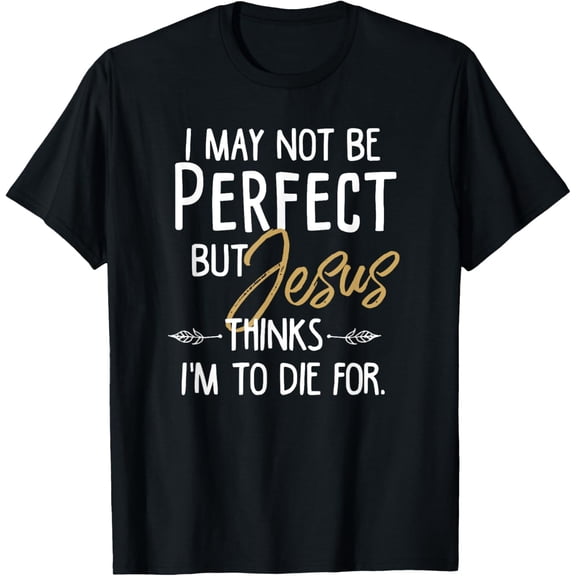 I May Not Be Perfect But Jesus Thinks I'm To Die for. Shirt T-Shirt