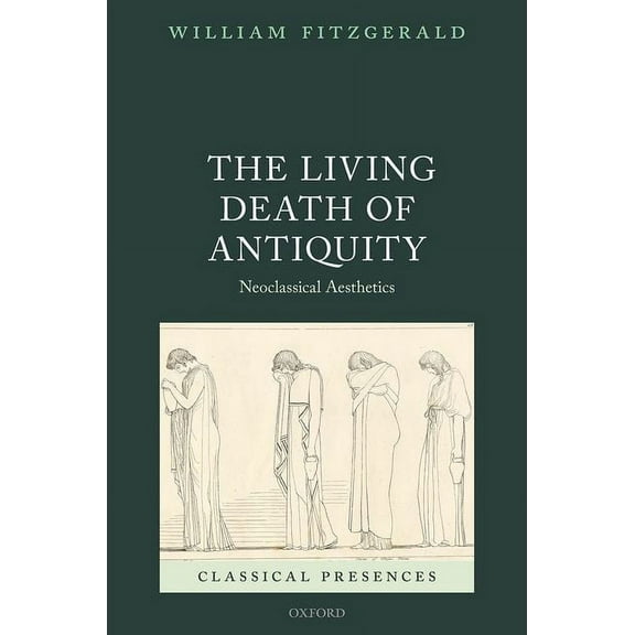 Classical Presences The Living Death of Antiquity: Neoclassical Aesthetics, (Hardcover)