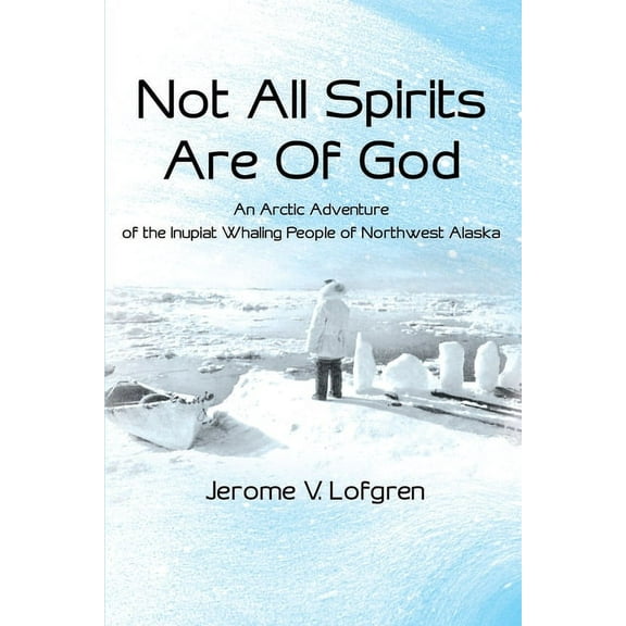 Not All Spirits Are of God: An Arctic Adventure of the Inupiat Whaling People of Northwest Alaska (Paperback) by Jerome V Lofgren