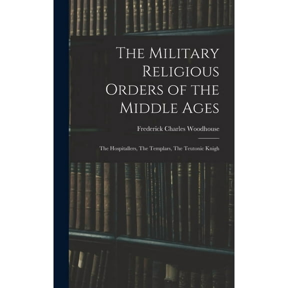 The Military Religious Orders of the Middle Ages: The Hospitallers, The Templars, The Teutonic Knigh, (Hardcover)
