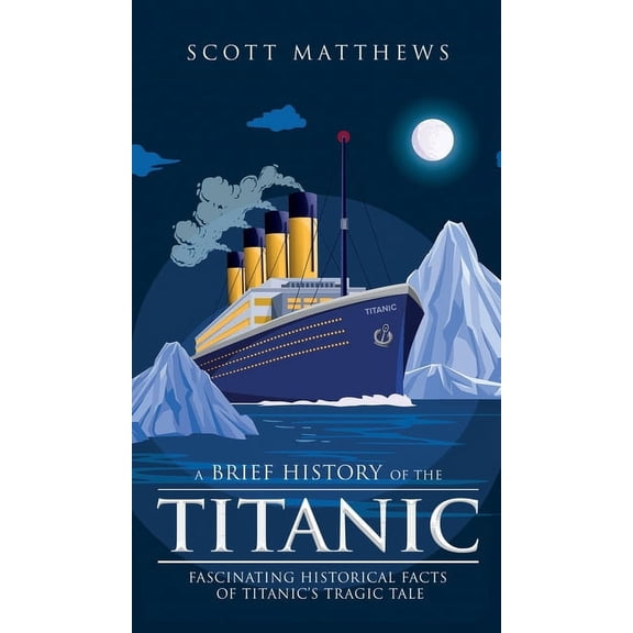 A Brief History of the Titanic - Fascinating Historical Facts of Titanic's Tragic Tale, (Hardcover)