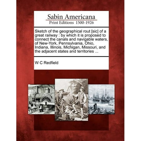 Sketch of the Geographical Rout [Sic] of a Great Railway : By Which It Is Proposed to Connect the Canals and Navigable Waters, of New-York, Pennsylvania, Ohio, Indiana, Illinois, Michigan, Missouri, and the Adjacent States and Territories ...