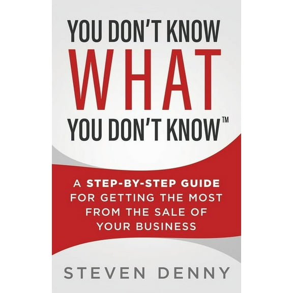 You Don't Know What You Don't Know: A Step-by-Step Guide For Getting the Most From the Sale of Your Business, (Paperback)