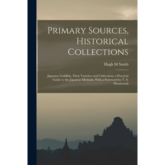 Primary Sources, Historical Collections: Japanese Goldfish, Their Varieties and Cultivation; a Practical Guide to the Japanese Methods, With a Foreword by T. S. Wentworth (Paperback)