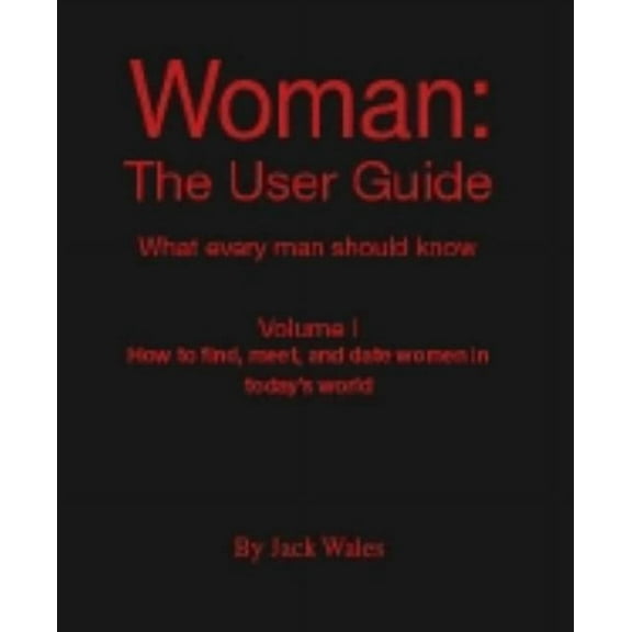 Woman: The User Guide - What Every Man Should Know, Volume I - How to find meet, and date women in today's world, (Paperback)
