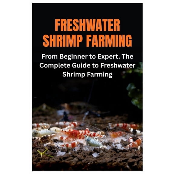 Freshwater Shrimp Farming: From Beginner to Expert. The Complete Guide to Freshwater Shrimp Farming, (Paperback)