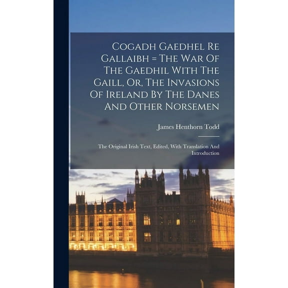 Cogadh Gaedhel Re Gallaibh = The War Of The Gaedhil With The Gaill, Or, The Invasions Of Ireland By The Danes And Other Norsemen: The Original Irish Text, Edited, With Translation And Introduction (Ha