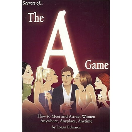 Secrets of the a Game : How to Meet and Attract Women Anywhere, Anyplace, (The Best Way To Meet Women)