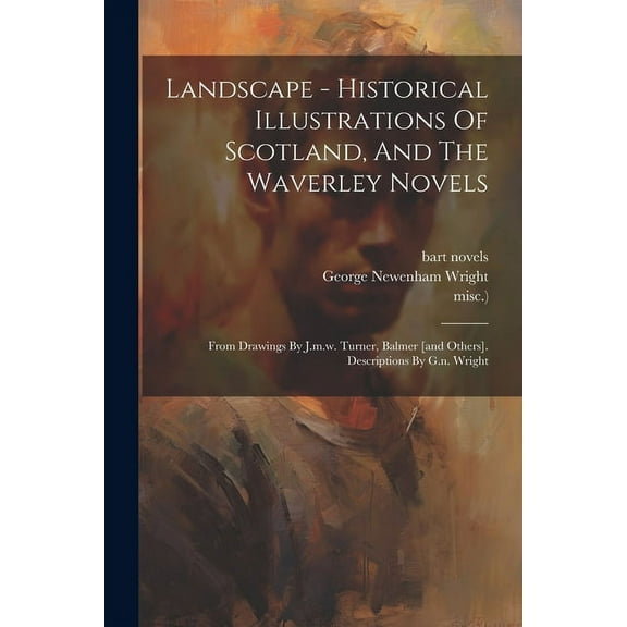 Landscape - Historical Illustrations Of Scotland, And The Waverley Novels: From Drawings By J.m.w. Turner, Balmer [and Others]. Descriptions By G.n. Wright (Paperback)