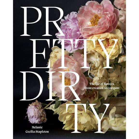 Pretty Dirty: The Life of Flowers, from Creation to Compost, (Hardcover)