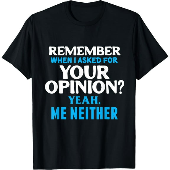 Remember When I Asked For Your Opinion? Yeah, Me Neither - T-Shirt