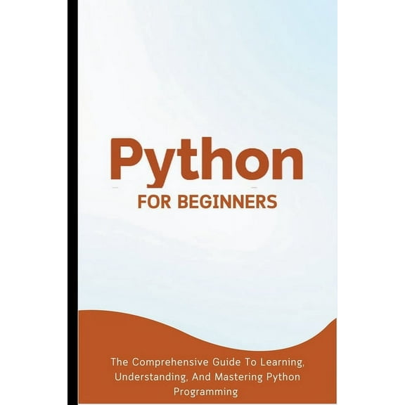 Python For Beginners: The Comprehensive Guide To Learning, Understanding, And Mastering Python Programming, (Paperback)