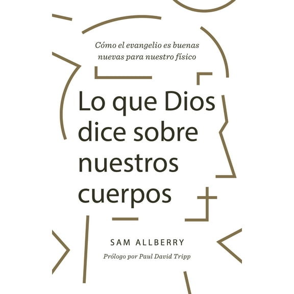 Lo que Dios dice sobre nuestros cuerpos : Cómo el evangelio es buenas nuevas para nuestro ser físico (Paperback)